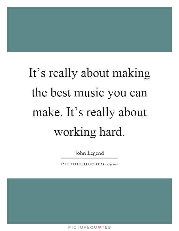 It's really about making the best music you can make. It's really about working hard Picture Quote #1