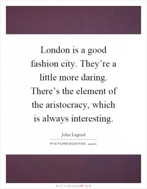 London is a good fashion city. They’re a little more daring. There’s the element of the aristocracy, which is always interesting Picture Quote #1