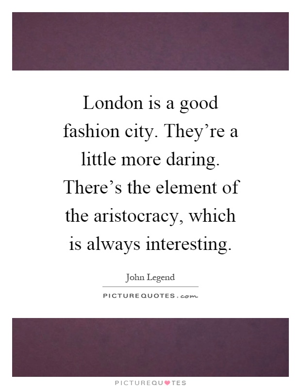 London is a good fashion city. They're a little more daring. There's the element of the aristocracy, which is always interesting Picture Quote #1