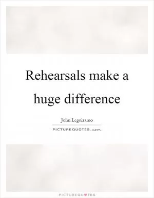 Rehearsals make a huge difference Picture Quote #1
