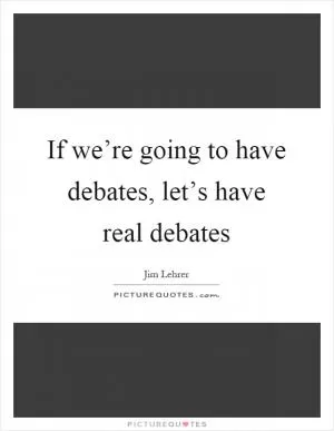 If we’re going to have debates, let’s have real debates Picture Quote #1