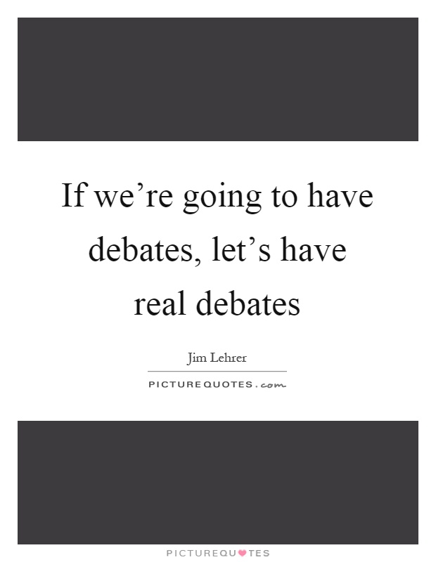If we're going to have debates, let's have real debates Picture Quote #1