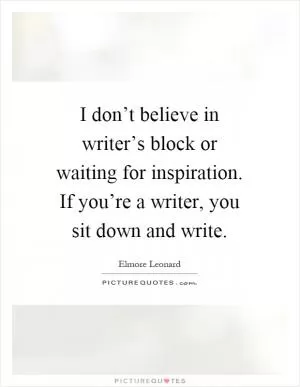 I don’t believe in writer’s block or waiting for inspiration. If you’re a writer, you sit down and write Picture Quote #1