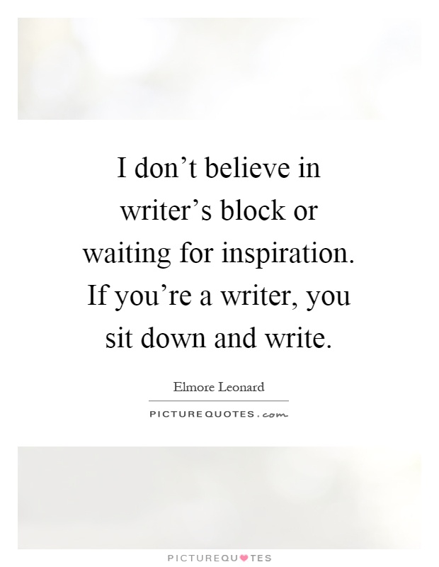 I don't believe in writer's block or waiting for inspiration. If you're a writer, you sit down and write Picture Quote #1