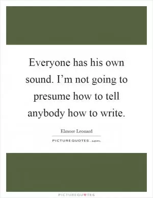Everyone has his own sound. I’m not going to presume how to tell anybody how to write Picture Quote #1