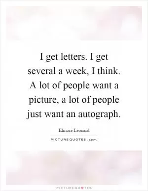 I get letters. I get several a week, I think. A lot of people want a picture, a lot of people just want an autograph Picture Quote #1