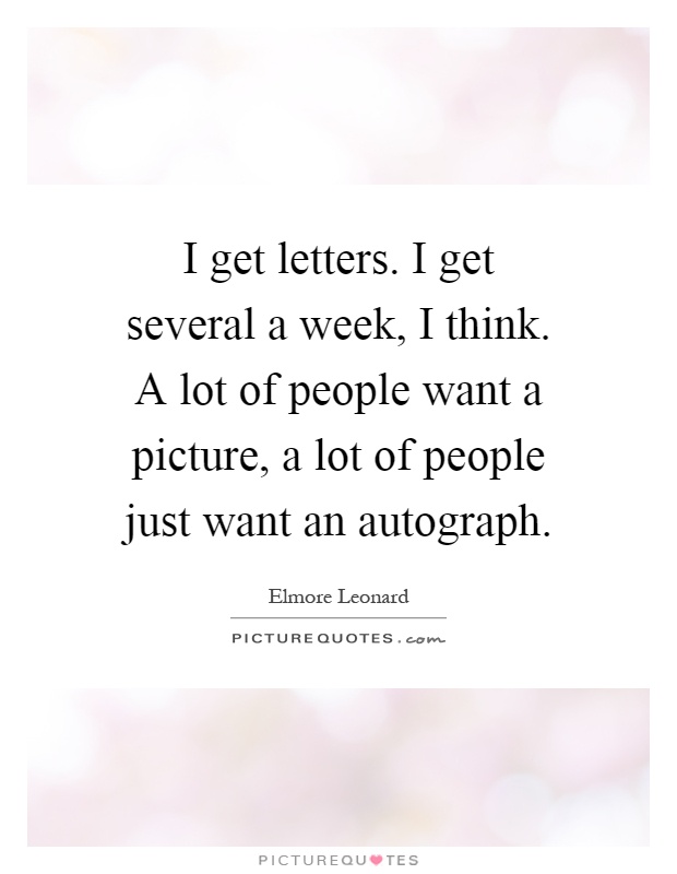I get letters. I get several a week, I think. A lot of people want a picture, a lot of people just want an autograph Picture Quote #1