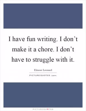I have fun writing. I don’t make it a chore. I don’t have to struggle with it Picture Quote #1