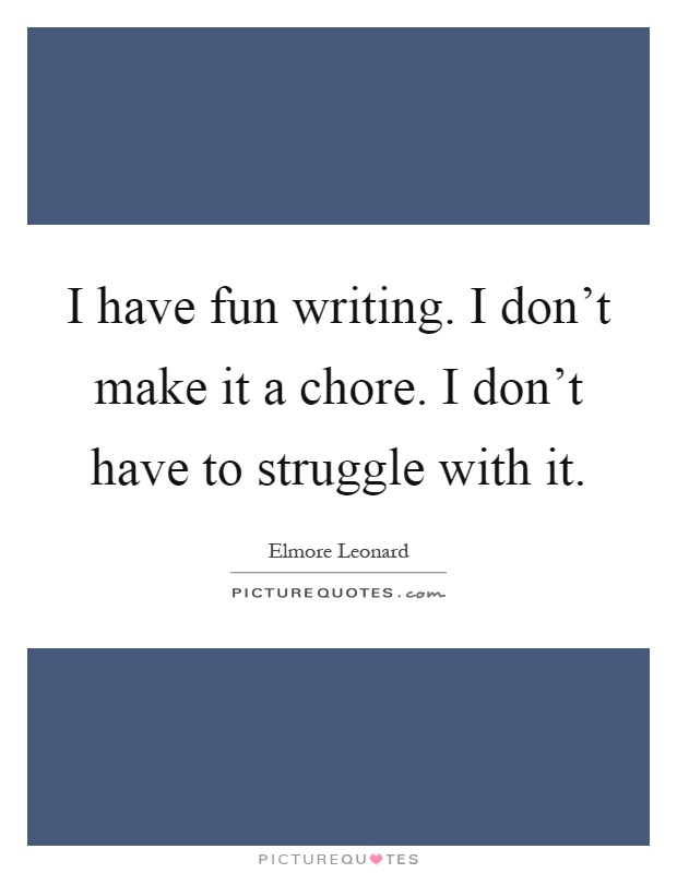 I have fun writing. I don't make it a chore. I don't have to struggle with it Picture Quote #1