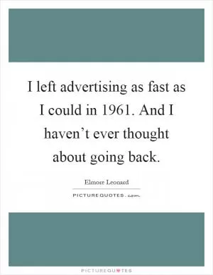 I left advertising as fast as I could in 1961. And I haven’t ever thought about going back Picture Quote #1