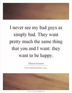 I never see my bad guys as simply bad. They want pretty much the same thing that you and I want: they want to be happy Picture Quote #1