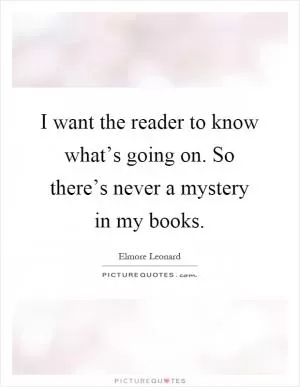 I want the reader to know what’s going on. So there’s never a mystery in my books Picture Quote #1
