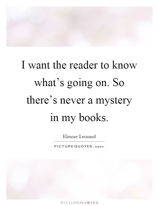 I want the reader to know what's going on. So there's never a mystery in my books Picture Quote #1