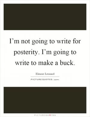 I’m not going to write for posterity. I’m going to write to make a buck Picture Quote #1