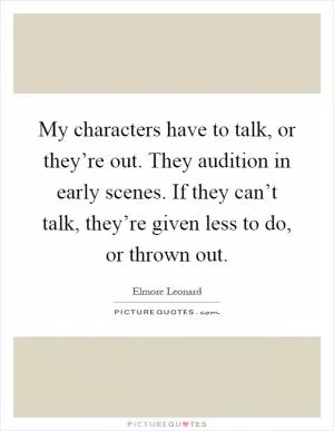 My characters have to talk, or they’re out. They audition in early scenes. If they can’t talk, they’re given less to do, or thrown out Picture Quote #1