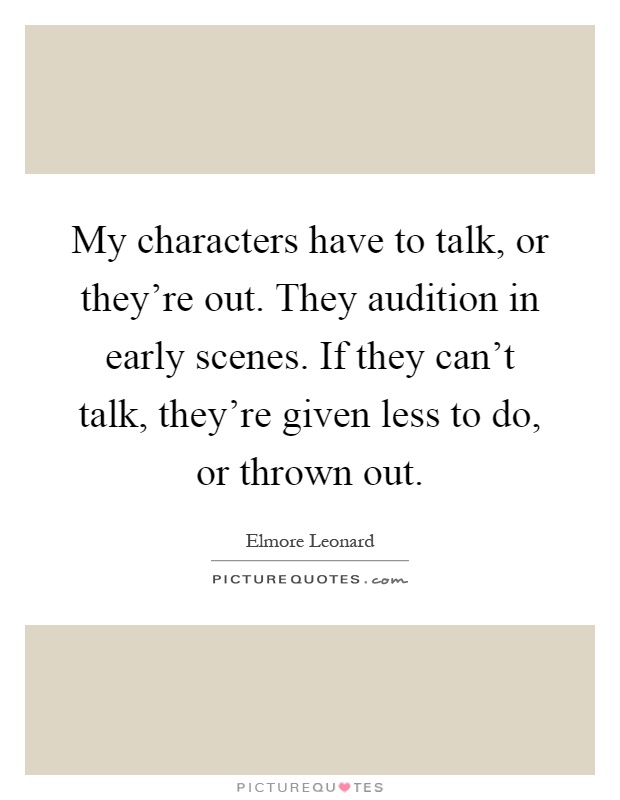 My characters have to talk, or they're out. They audition in early scenes. If they can't talk, they're given less to do, or thrown out Picture Quote #1