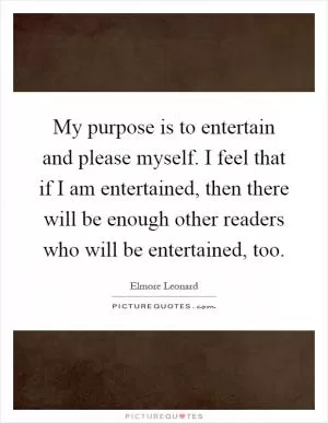 My purpose is to entertain and please myself. I feel that if I am entertained, then there will be enough other readers who will be entertained, too Picture Quote #1