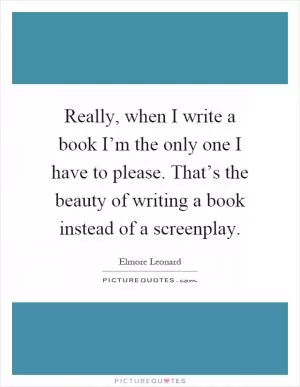 Really, when I write a book I’m the only one I have to please. That’s the beauty of writing a book instead of a screenplay Picture Quote #1