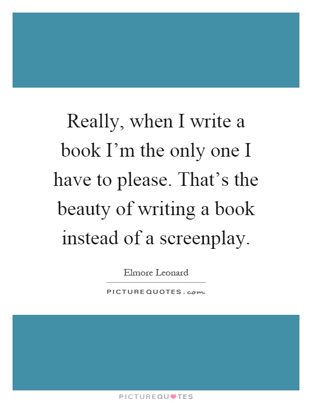 Really, when I write a book I'm the only one I have to please. That's the beauty of writing a book instead of a screenplay Picture Quote #1