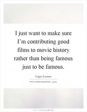I just want to make sure I’m contributing good films to movie history rather than being famous just to be famous Picture Quote #1