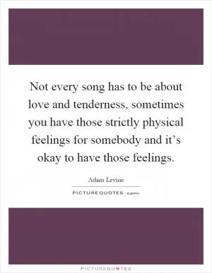 Not every song has to be about love and tenderness, sometimes you have those strictly physical feelings for somebody and it’s okay to have those feelings Picture Quote #1
