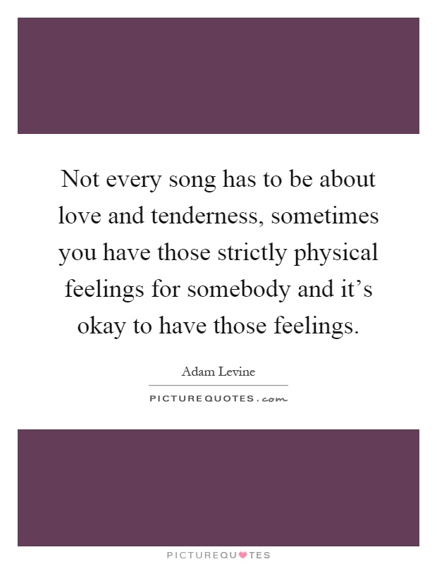 Not every song has to be about love and tenderness, sometimes you have those strictly physical feelings for somebody and it's okay to have those feelings Picture Quote #1