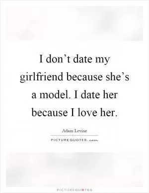 I don’t date my girlfriend because she’s a model. I date her because I love her Picture Quote #1