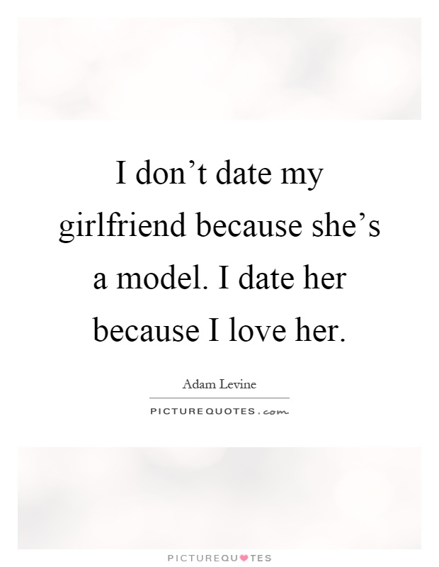 I don't date my girlfriend because she's a model. I date her because I love her Picture Quote #1