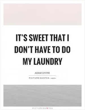 It’s sweet that I don’t have to do my laundry Picture Quote #1