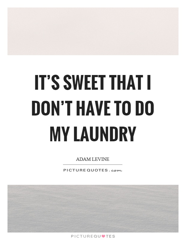 It's sweet that I don't have to do my laundry Picture Quote #1