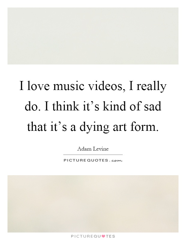 I love music videos, I really do. I think it's kind of sad that it's a dying art form Picture Quote #1