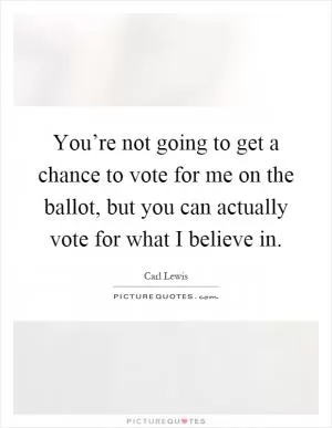 You’re not going to get a chance to vote for me on the ballot, but you can actually vote for what I believe in Picture Quote #1