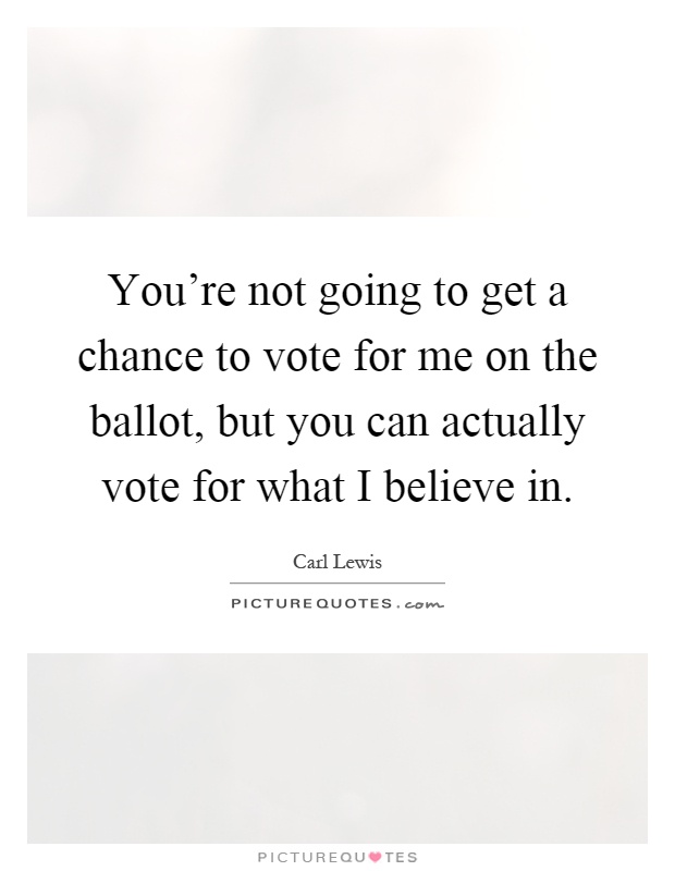 You're not going to get a chance to vote for me on the ballot, but you can actually vote for what I believe in Picture Quote #1