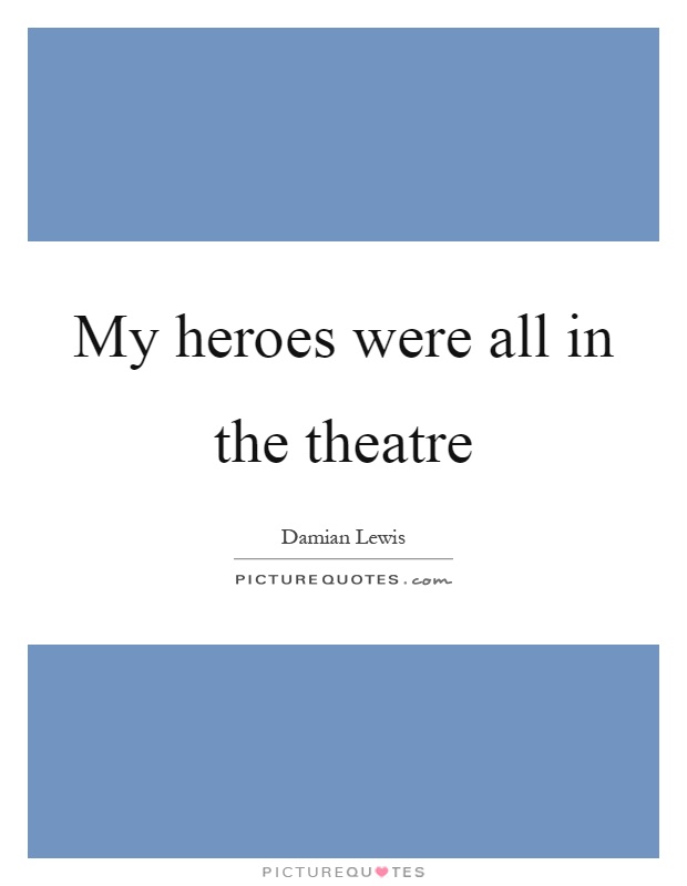 My heroes were all in the theatre Picture Quote #1
