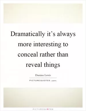 Dramatically it’s always more interesting to conceal rather than reveal things Picture Quote #1