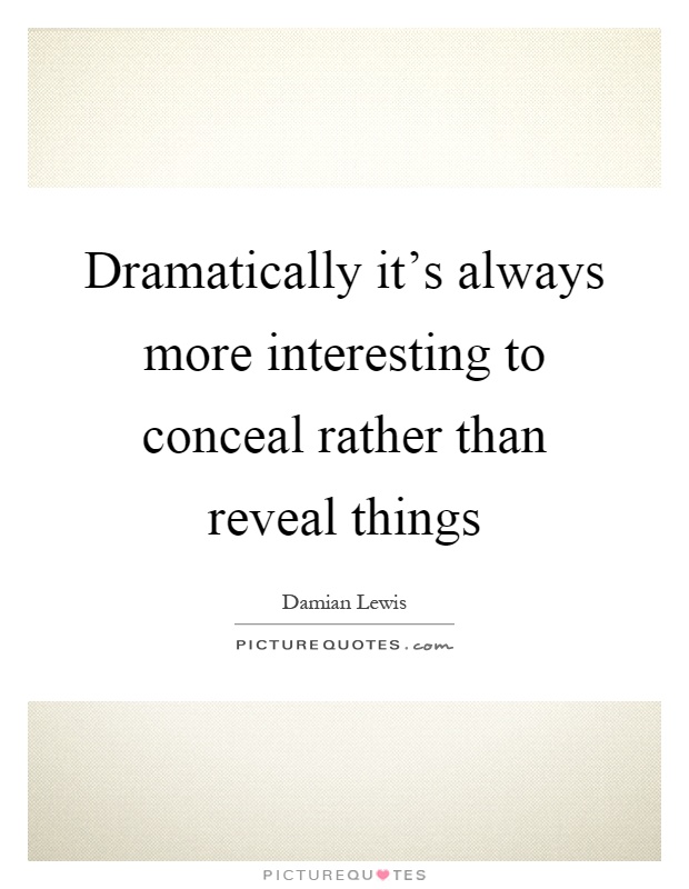 Dramatically it's always more interesting to conceal rather than reveal things Picture Quote #1