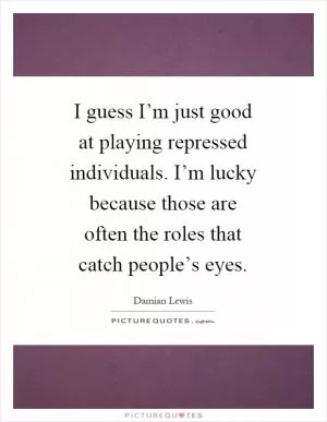 I guess I’m just good at playing repressed individuals. I’m lucky because those are often the roles that catch people’s eyes Picture Quote #1