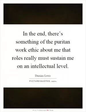 In the end, there’s something of the puritan work ethic about me that roles really must sustain me on an intellectual level Picture Quote #1