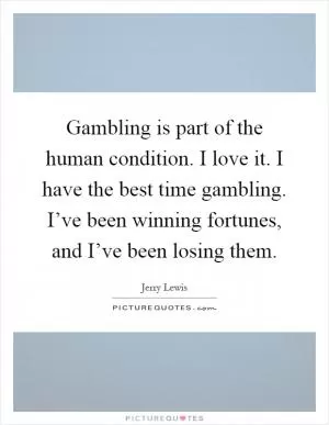 Gambling is part of the human condition. I love it. I have the best time gambling. I’ve been winning fortunes, and I’ve been losing them Picture Quote #1