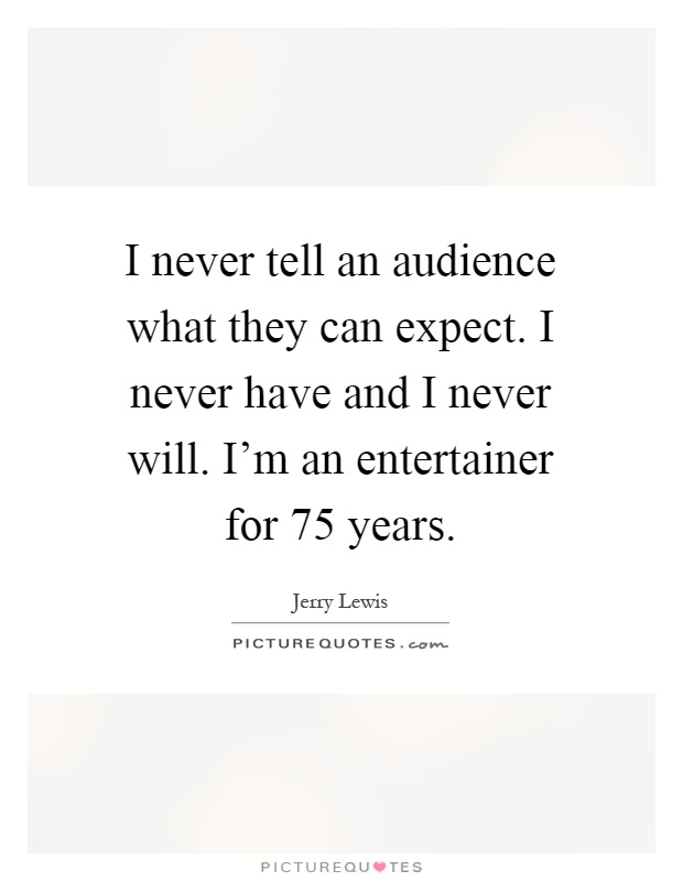 I never tell an audience what they can expect. I never have and I never will. I'm an entertainer for 75 years Picture Quote #1