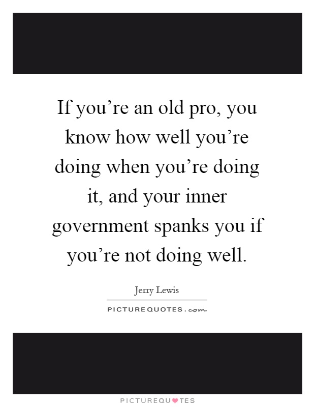 If you're an old pro, you know how well you're doing when you're doing it, and your inner government spanks you if you're not doing well Picture Quote #1