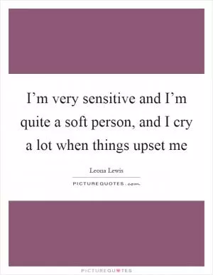 I’m very sensitive and I’m quite a soft person, and I cry a lot when things upset me Picture Quote #1