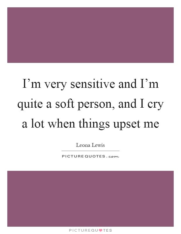 I'm very sensitive and I'm quite a soft person, and I cry a lot when things upset me Picture Quote #1