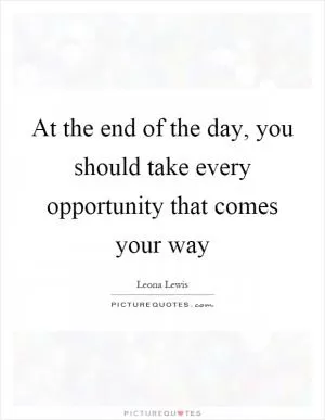 At the end of the day, you should take every opportunity that comes your way Picture Quote #1