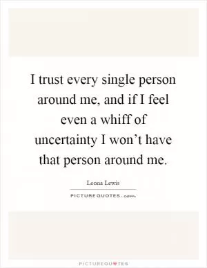 I trust every single person around me, and if I feel even a whiff of uncertainty I won’t have that person around me Picture Quote #1