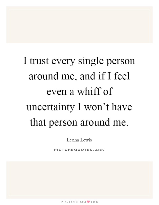 I trust every single person around me, and if I feel even a whiff of uncertainty I won't have that person around me Picture Quote #1