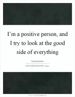 I’m a positive person, and I try to look at the good side of everything Picture Quote #1