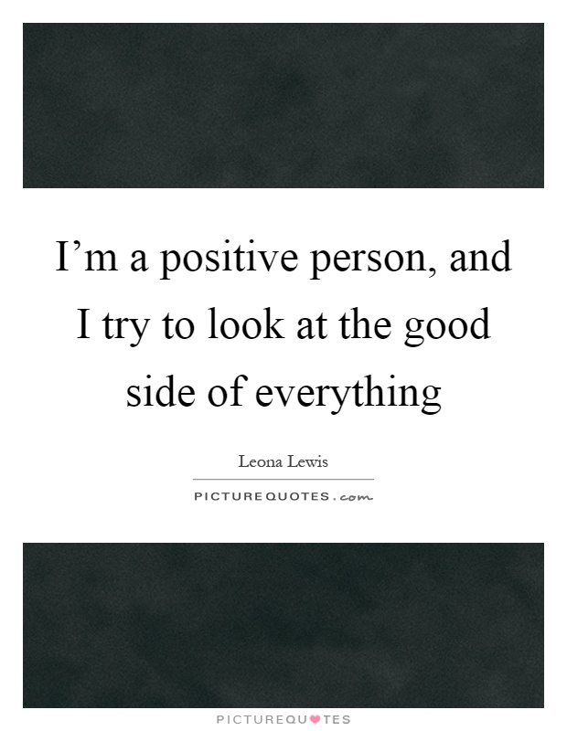 I'm a positive person, and I try to look at the good side of everything Picture Quote #1