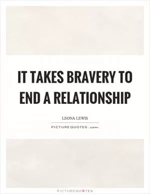 It takes bravery to end a relationship Picture Quote #1