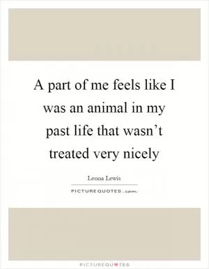 A part of me feels like I was an animal in my past life that wasn’t treated very nicely Picture Quote #1